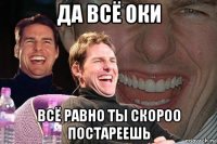 да всё оки всё равно ты скороо постареешь