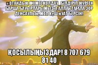 ‪отандыҚ Өнімге Қолдау_білдіріп жүрген барша бауырларымызға аллаһ таҒала зор денсаулық, мол күш-қуат берсін! ҚосылыҢыздар! 8 707 679 81 40