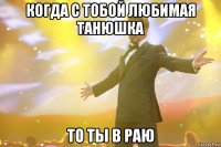 когда с тобой любимая танюшка то ты в раю