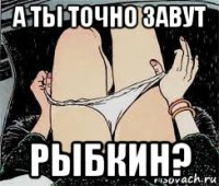 а ты точно завут рыбкин?