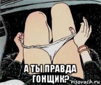  а ты правда гонщик?