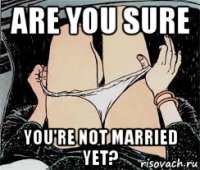 are you sure you're not married yet?