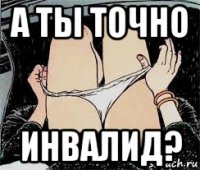 а ты точно инвалид?