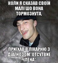 коли я сказав своїй малі шо вона тормознута, приїхав в лікарню з діагнозом"отсутвие члена"