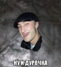  ну и дурочка