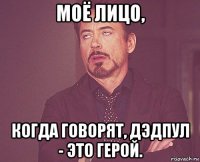 моё лицо, когда говорят, дэдпул - это герой.