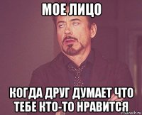 мое лицо когда друг думает что тебе кто-то нравится