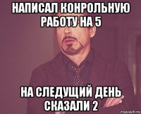 написал конрольную работу на 5 на следущий день сказали 2