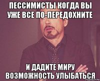 пессимисты когда вы уже все по-передохните и дадите миру возможность улыбаться