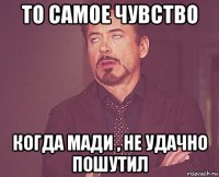 то самое чувство когда мади , не удачно пошутил