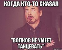 когда кто-то сказал "волков не умеет танцевать"