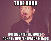 твое лицо когда витек не может понять про генератор мемов