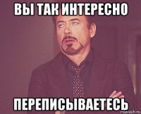 вы так интересно переписываетесь