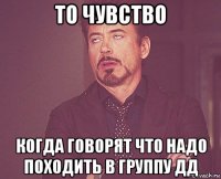 то чувство когда говорят что надо походить в группу дд