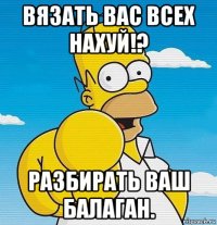 вязать вас всех нахуй!? разбирать ваш балаган.