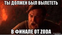 ты должен был вылететь в финале от zodа