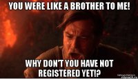 you were like a brother to me! why don't you have not registered yet!?