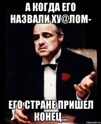 а когда его назвали ху@лом- его стране пришел конец...