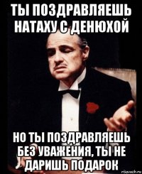 ты поздравляешь натаху с денюхой но ты поздравляешь без уважения, ты не даришь подарок