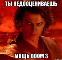 ты недооцениваешь мощь doom 3