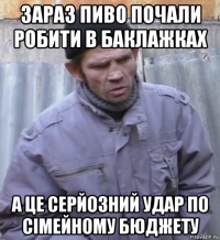 зараз пиво почали робити в баклажках а це серйозний удар по сімейному бюджету