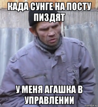 када сунге на посту пиздят у меня агашка в управлении