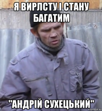 я вирлсту і стану багатим "андрій сухецький"