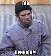 did пришол?!