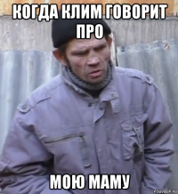 когда клим говорит про мою маму