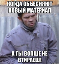 когда объесняют новый материал а ты вопще не втираеш!