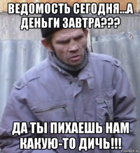 ведомость сегодня...а деньги завтра??? да ты пихаешь нам какую-то дичь!!!