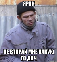 ярик не втирай мне какую то дич