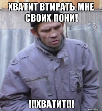 хватит втирать мне своих пони! !!!хватит!!!