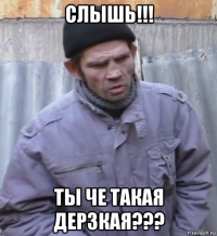 слышь!!! ты че такая дерзкая???