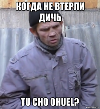 когда не втерли дичь tu cho ohuel?