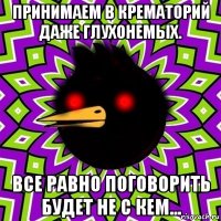 принимаем в крематорий даже глухонемых. все равно поговорить будет не с кем...