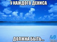 у каждого дениса должна быть...