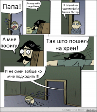 Папа! Че еще тебе надо блин! Я случайно удалил файл Бася и Питер. А мне пофигу! Так што пошел на хрен! И не смей вобще ко мне подходить!!!