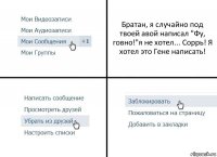 Братан, я случайно под твоей авой написал "Фу, говно!"я не хотел... Соррь! Я хотел это Гене написать!