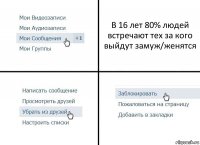 В 16 лет 80% людей встречают тех за кого выйдут замуж/женятся