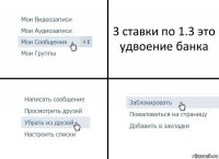 3 ставки по 1.3 это удвоение банка