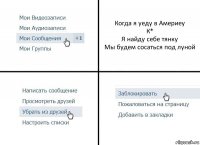 Когда я уеду в Америеу
К*
Я найду себе тянку
Мы будем сосаться под луной