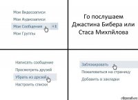 Го послушаем Джастина Бибера или Стаса Михпйлова