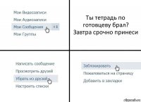 Ты тетрадь по готовцеву брал?
Завтра срочно принеси