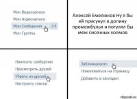 Алексей Емелюков Ну я бы ей присунул в долину промежбулья и погулял бы меж сисечных холмов