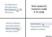 Мне нравится говорить кайф
А не каеф