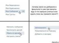почему меня не добавили в факультет я уже три минуты жду я что пришла учиться или ждать пока вы примите меня!!!