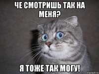 че смотришь так на меня? я тоже так могу!