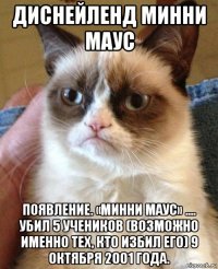 диснейленд минни маус появление. «минни маус» .... убил 5 учеников (возможно именно тех, кто избил его) 9 октября 2001 года.