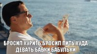  бросил курить,бросил пить,куда девать бабки,бабульки